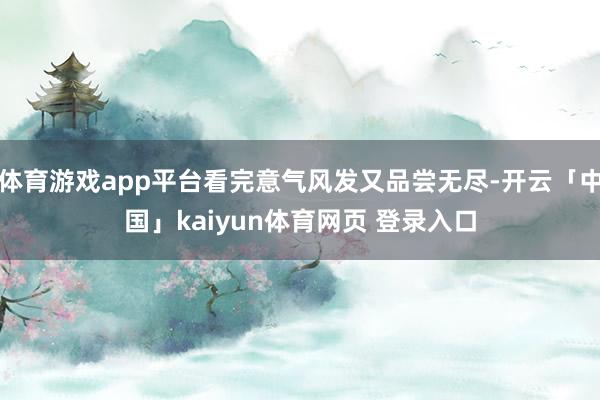 体育游戏app平台看完意气风发又品尝无尽-开云「中国」kaiyun体育网页 登录入口