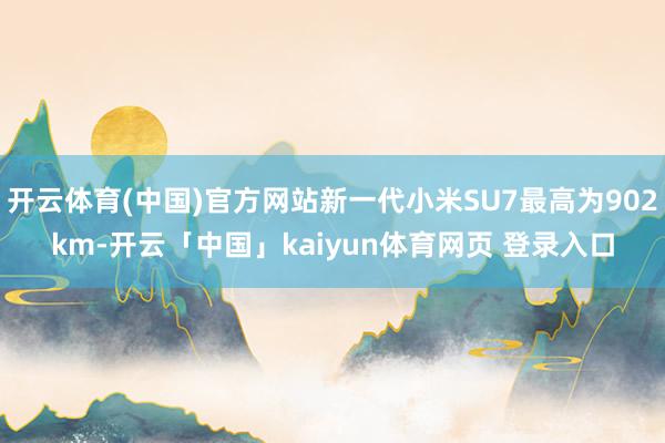 开云体育(中国)官方网站新一代小米SU7最高为902km-开云「中国」kaiyun体育网页 登录入口