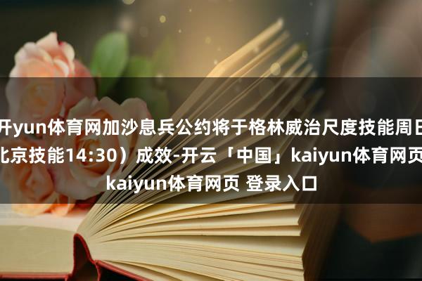 开yun体育网加沙息兵公约将于格林威治尺度技能周日06:30（北京技能14:30）成效-开云「中国」kaiyun体育网页 登录入口
