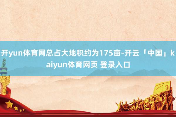 开yun体育网总占大地积约为175亩-开云「中国」kaiyun体育网页 登录入口