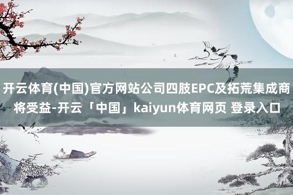 开云体育(中国)官方网站公司四肢EPC及拓荒集成商将受益-开云「中国」kaiyun体育网页 登录入口