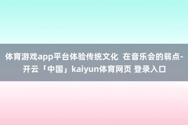 体育游戏app平台体验传统文化  在音乐会的弱点-开云「中国」kaiyun体育网页 登录入口