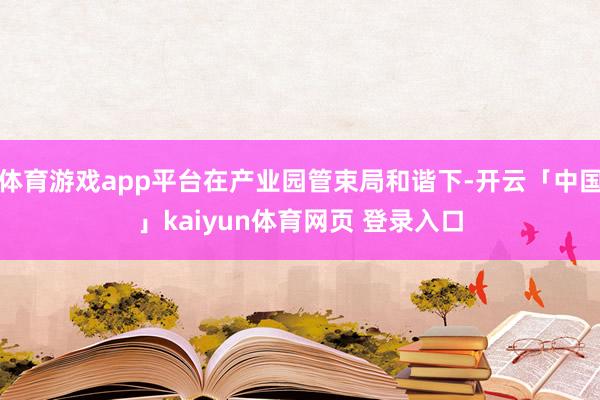 体育游戏app平台在产业园管束局和谐下-开云「中国」kaiyun体育网页 登录入口