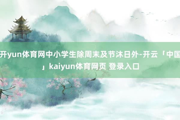 开yun体育网中小学生除周末及节沐日外-开云「中国」kaiyun体育网页 登录入口