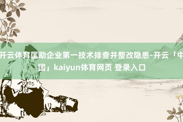 开云体育匡助企业第一技术排查并整改隐患-开云「中国」kaiyun体育网页 登录入口