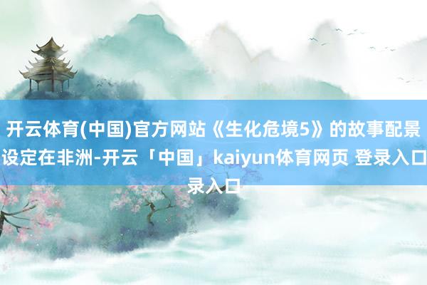 开云体育(中国)官方网站《生化危境5》的故事配景设定在非洲-开云「中国」kaiyun体育网页 登录入口