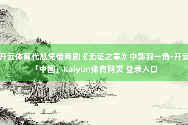 开云体育代旭凭借网剧《无证之罪》中郭羽一角-开云「中国」kaiyun体育网页 登录入口