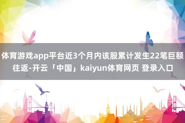 体育游戏app平台近3个月内该股累计发生22笔巨额往返-开云「中国」kaiyun体育网页 登录入口