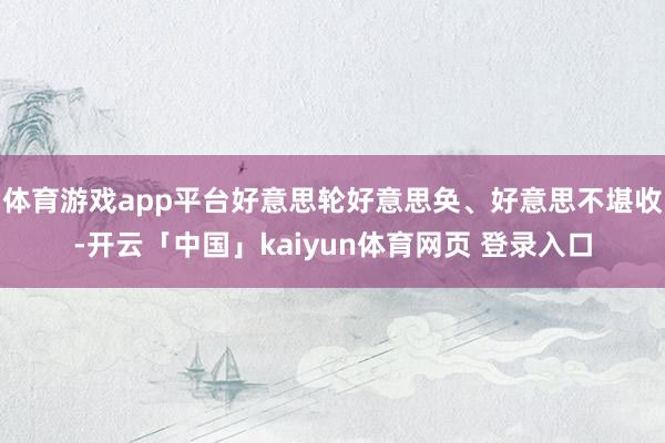 体育游戏app平台好意思轮好意思奂、好意思不堪收-开云「中国」kaiyun体育网页 登录入口