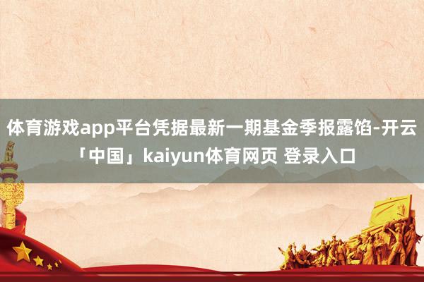 体育游戏app平台凭据最新一期基金季报露馅-开云「中国」kaiyun体育网页 登录入口