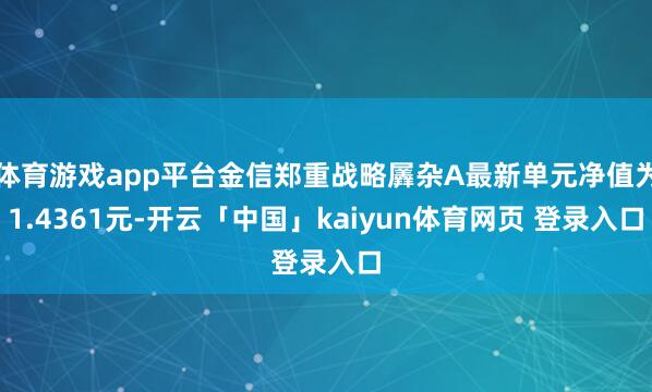 体育游戏app平台金信郑重战略羼杂A最新单元净值为1.4361元-开云「中国」kaiyun体育网页 登录入口