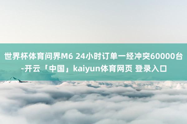 世界杯体育问界M6 24小时订单一经冲突60000台-开云「中国」kaiyun体育网页 登录入口