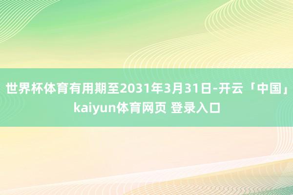世界杯体育有用期至2031年3月31日-开云「中国」kaiyun体育网页 登录入口