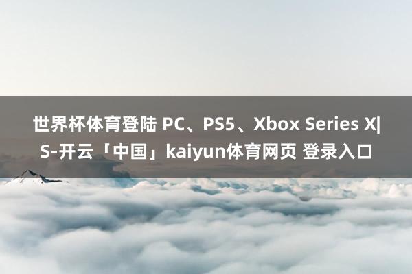 世界杯体育登陆 PC、PS5、Xbox Series X|S-开云「中国」kaiyun体育网页 登录入口