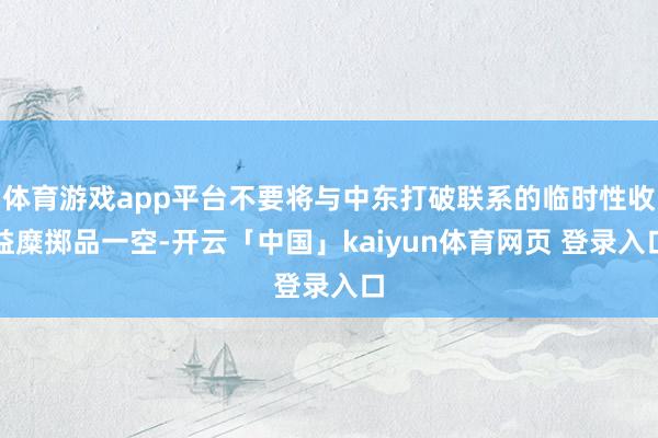 体育游戏app平台不要将与中东打破联系的临时性收益糜掷品一空-开云「中国」kaiyun体育网页 登录入口