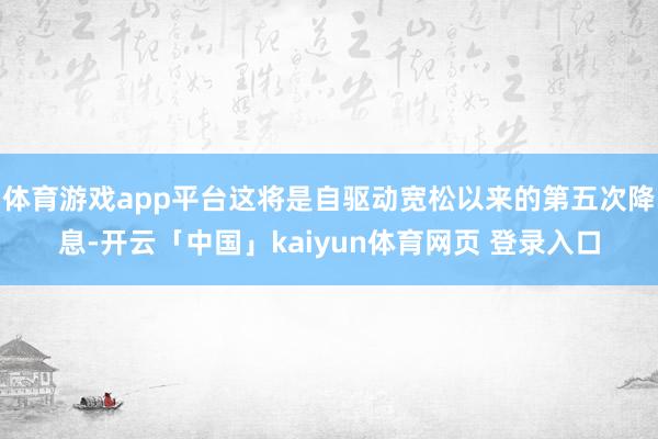 体育游戏app平台这将是自驱动宽松以来的第五次降息-开云「中国」kaiyun体育网页 登录入口