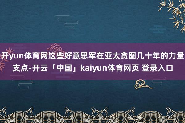 开yun体育网这些好意思军在亚太贪图几十年的力量支点-开云「中国」kaiyun体育网页 登录入口