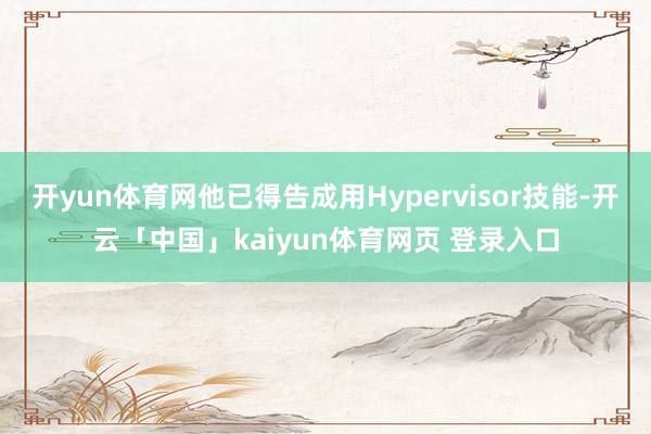 开yun体育网他已得告成用Hypervisor技能-开云「中国」kaiyun体育网页 登录入口
