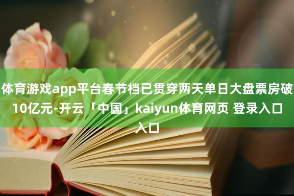 体育游戏app平台春节档已贯穿两天单日大盘票房破10亿元-开云「中国」kaiyun体育网页 登录入口