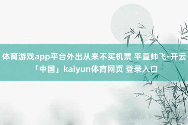 体育游戏app平台外出从来不买机票 平直帅飞-开云「中国」kaiyun体育网页 登录入口