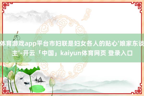 体育游戏app平台市妇联是妇女各人的贴心‘娘家东谈主’-开云「中国」kaiyun体育网页 登录入口