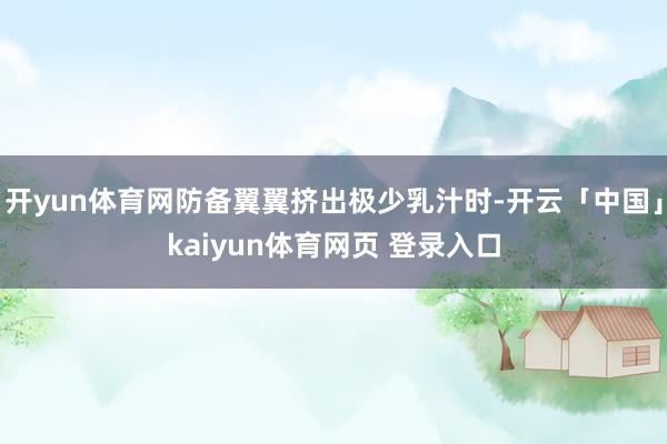 开yun体育网防备翼翼挤出极少乳汁时-开云「中国」kaiyun体育网页 登录入口