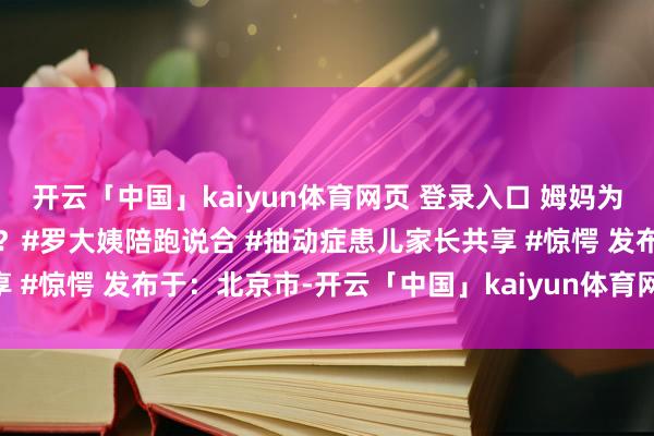 开云「中国」kaiyun体育网页 登录入口 姆妈为什么会惊愕？应该何如办？#罗大姨陪跑说合 #抽动症患儿家长共享 #惊愕 发布于：北京市-开云「中国」kaiyun体育网页 登录入口
