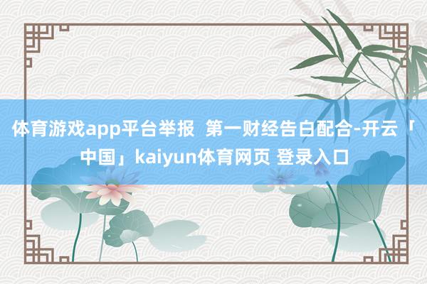 体育游戏app平台举报  第一财经告白配合-开云「中国」kaiyun体育网页 登录入口