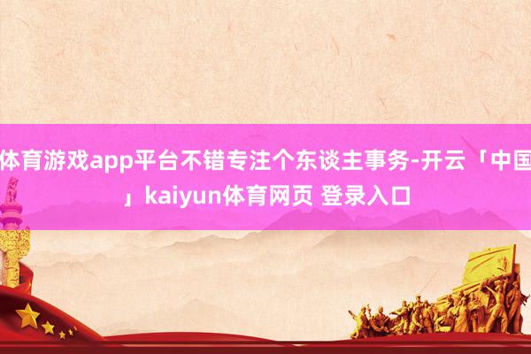 体育游戏app平台不错专注个东谈主事务-开云「中国」kaiyun体育网页 登录入口