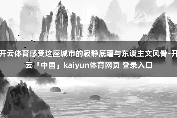 开云体育感受这座城市的寂静底蕴与东谈主文风骨-开云「中国」kaiyun体育网页 登录入口