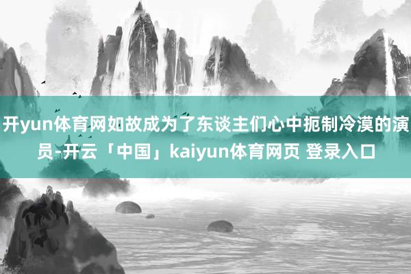 开yun体育网如故成为了东谈主们心中扼制冷漠的演员-开云「中国」kaiyun体育网页 登录入口