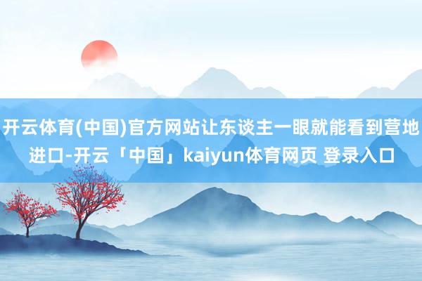 开云体育(中国)官方网站让东谈主一眼就能看到营地进口-开云「中国」kaiyun体育网页 登录入口