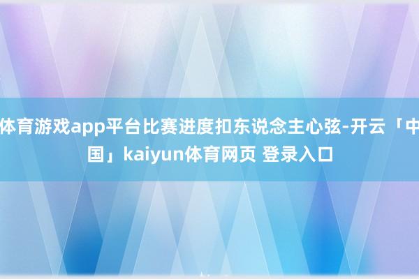 体育游戏app平台比赛进度扣东说念主心弦-开云「中国」kaiyun体育网页 登录入口