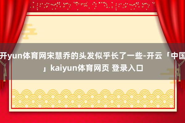 开yun体育网宋慧乔的头发似乎长了一些-开云「中国」kaiyun体育网页 登录入口