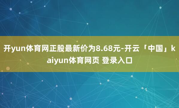 开yun体育网正股最新价为8.68元-开云「中国」kaiyun体育网页 登录入口