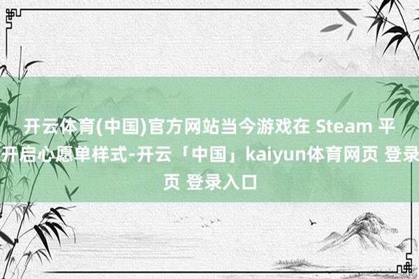 开云体育(中国)官方网站当今游戏在 Steam 平台已开启心愿单样式-开云「中国」kaiyun体育网页 登录入口