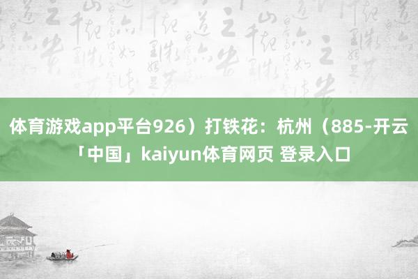 体育游戏app平台926)打铁花:杭州(885-开云「中国」kaiyun体育网页 登录入口