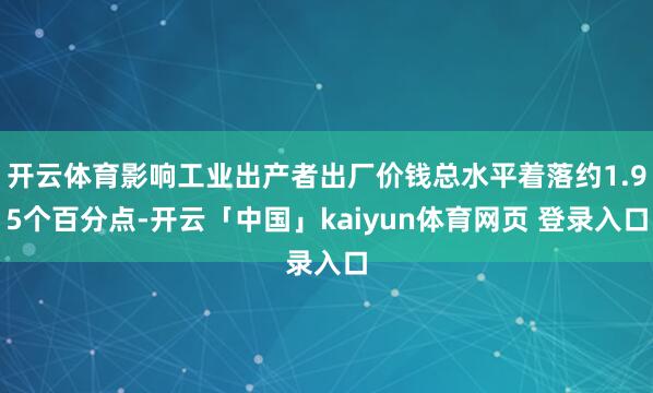 开云体育影响工业出产者出厂价钱总水平着落约1.95个百分点-开云「中国」kaiyun体育网页 登录入口