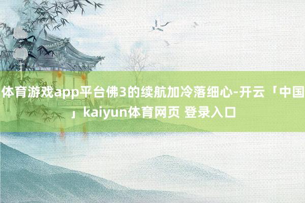 体育游戏app平台佛3的续航加冷落细心-开云「中国」kaiyun体育网页 登录入口