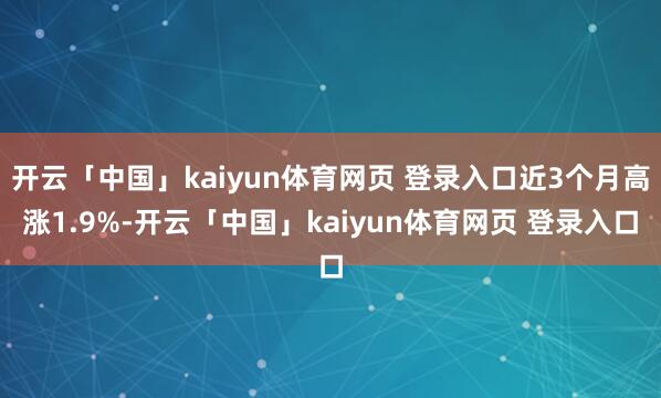开云「中国」kaiyun体育网页 登录入口近3个月高涨1.9%-开云「中国」kaiyun体育网页 登录入口