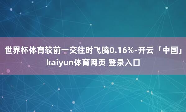 世界杯体育较前一交往时飞腾0.16%-开云「中国」kaiyun体育网页 登录入口