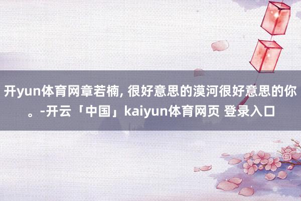 开yun体育网章若楠, 很好意思的漠河很好意思的你。-开云「中国」kaiyun体育网页 登录入口