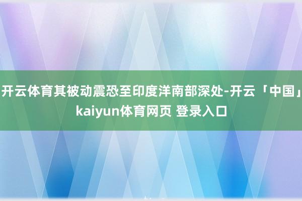 开云体育其被动震恐至印度洋南部深处-开云「中国」kaiyun体育网页 登录入口