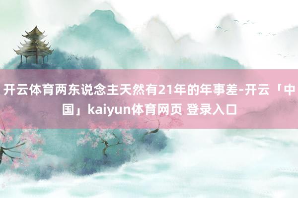 开云体育两东说念主天然有21年的年事差-开云「中国」kaiyun体育网页 登录入口