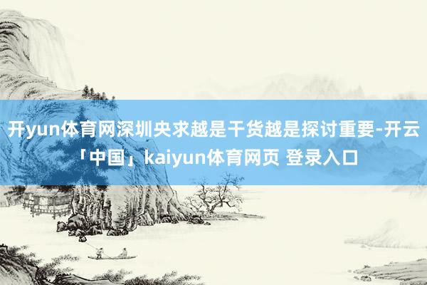 开yun体育网深圳央求越是干货越是探讨重要-开云「中国」kaiyun体育网页 登录入口