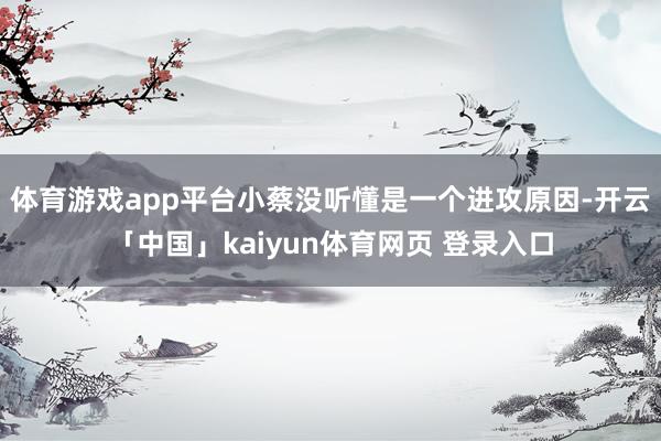 体育游戏app平台小蔡没听懂是一个进攻原因-开云「中国」kaiyun体育网页 登录入口