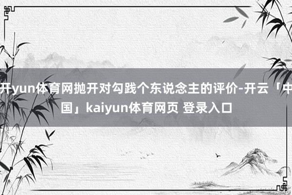 开yun体育网抛开对勾践个东说念主的评价-开云「中国」kaiyun体育网页 登录入口