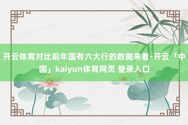 开云体育 对比前年国有六大行的数据来看-开云「中国」kaiyun体育网页 登录入口