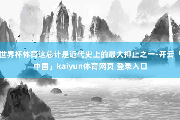 世界杯体育这总计是近代史上的最大抑止之一-开云「中国」kaiyun体育网页 登录入口
