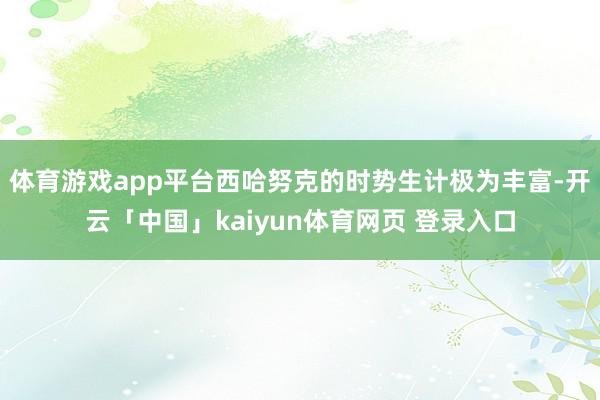 体育游戏app平台西哈努克的时势生计极为丰富-开云「中国」kaiyun体育网页 登录入口